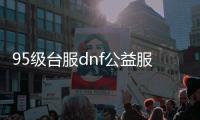 95级台服dnf公益服发布网（寻找最新的95级台服dnf公益服发布网）