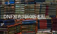 DNF发布网60版本私服装备代码（DNF发布网60版本装备库）