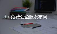 dnf免费公益服发布网广告效果如何,免费公益服发布网开服时间公布