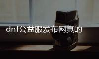 dnf公益服发布网真的存在吗？dnf公益服发布网是不是真的能玩？