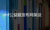 dnf公益服发布网架设单  65533（dnf公益服发布网怎么赚钱）