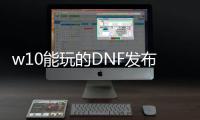 w10能玩的DNF发布网（w10系统玩dnf哪个版本）